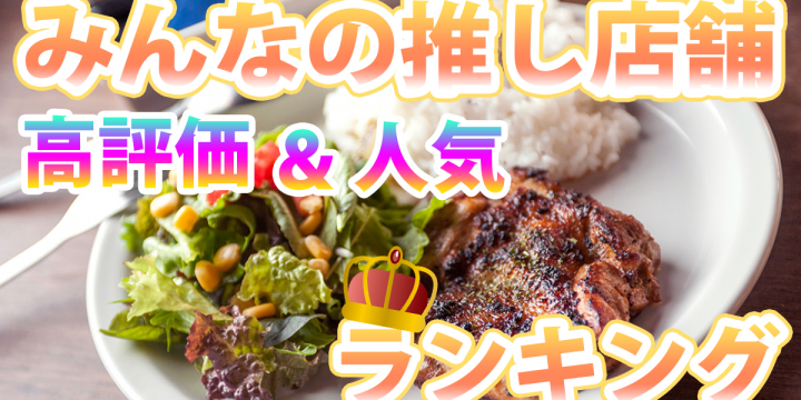 みんなの推し店舗!?最新版「高評価&人気のお店ランキング」をチェックしよう♪